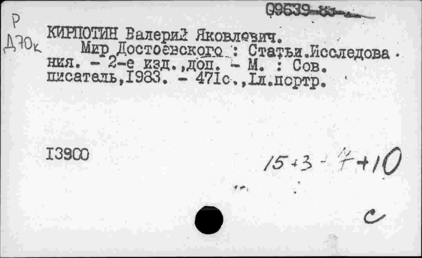 ﻿КИИЮТИН Валерий Яковлевич.
Мир Достоевского.': Статьи .Исследова * ния. - 2-е изд.,дол.	М. : Сов.
писатель,1983. - 471с.,1л.портр. ‘
139С0